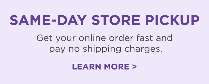 Same-day store pickup. Get your online order fast and pay no shipping charges. Learn more