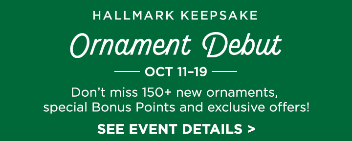 Hallmark Keepsake Ornament Debut Oct 11–19. Don’t miss 150+ new ornaments, special Bonus points and exclusive offers. See event details