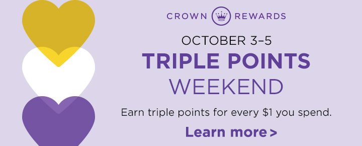 Crown Rewards October 3–5 Triple Points Weekend Earn triple points for every $1 you spend. Learn more