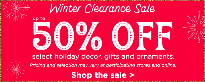 Winter Clearance Sale
Up to 50% off
select holiday decor, gifts and ornaments.
Pricing and selection may vary at participating stores and online.
Shop the sale >